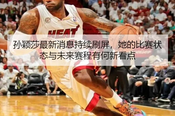 孙颖莎最新消息持续刷屏，她的比赛状态与未来赛程有何新看点 | DouYu